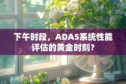 下午时段，ADAS系统性能评估的黄金时刻？