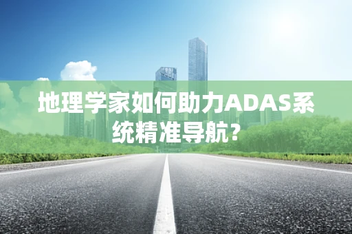 地理学家如何助力ADAS系统精准导航？