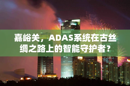 嘉峪关，ADAS系统在古丝绸之路上的智能守护者？