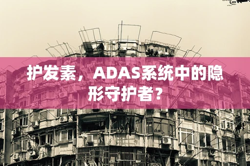 护发素，ADAS系统中的隐形守护者？