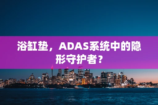 浴缸垫，ADAS系统中的隐形守护者？