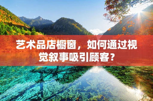 艺术品店橱窗，如何通过视觉叙事吸引顾客？