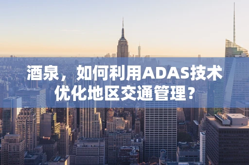 酒泉，如何利用ADAS技术优化地区交通管理？