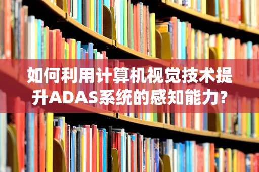 如何利用计算机视觉技术提升ADAS系统的感知能力？