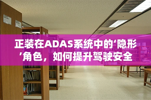正装在ADAS系统中的‘隐形’角色，如何提升驾驶安全？