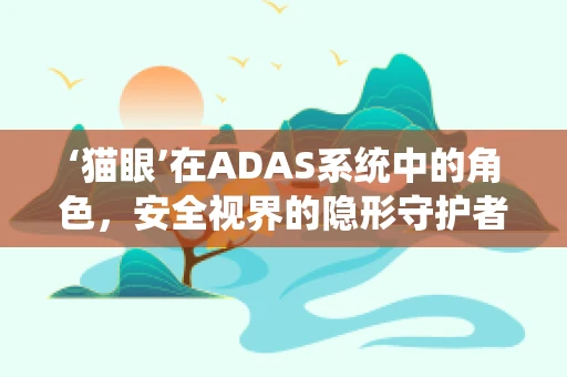 ‘猫眼’在ADAS系统中的角色，安全视界的隐形守护者？