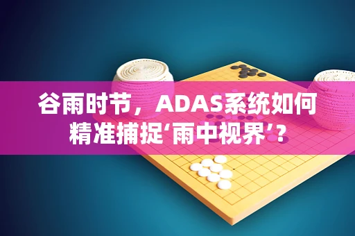 谷雨时节，ADAS系统如何精准捕捉‘雨中视界’？