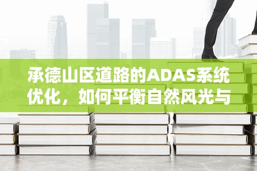 承德山区道路的ADAS系统优化，如何平衡自然风光与驾驶安全？