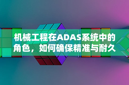 机械工程在ADAS系统中的角色，如何确保精准与耐久？