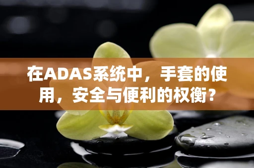 在ADAS系统中，手套的使用，安全与便利的权衡？