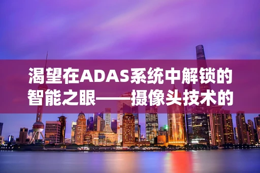 渴望在ADAS系统中解锁的智能之眼——摄像头技术的未来之路？