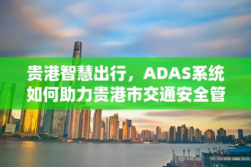 贵港智慧出行，ADAS系统如何助力贵港市交通安全管理新篇章？