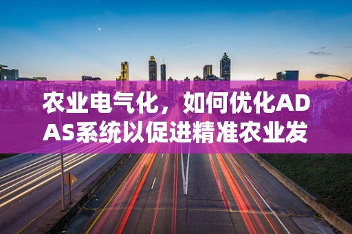 农业电气化，如何优化ADAS系统以促进精准农业发展？