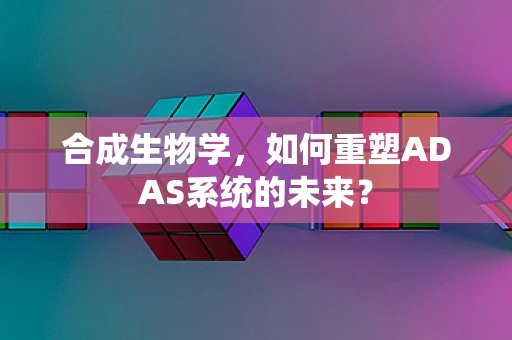 合成生物学，如何重塑ADAS系统的未来？
