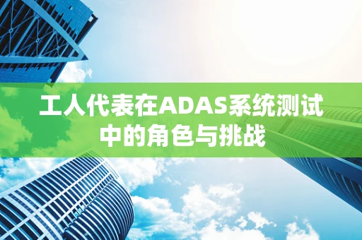 工人代表在ADAS系统测试中的角色与挑战