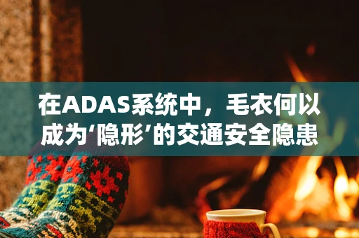 在ADAS系统中，毛衣何以成为‘隐形’的交通安全隐患？