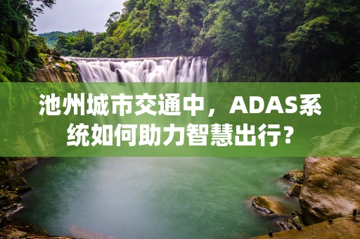 池州城市交通中，ADAS系统如何助力智慧出行？