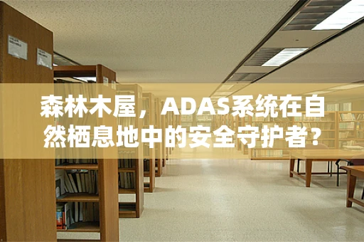 森林木屋，ADAS系统在自然栖息地中的安全守护者？