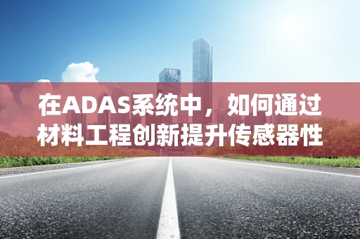 在ADAS系统中，如何通过材料工程创新提升传感器性能？
