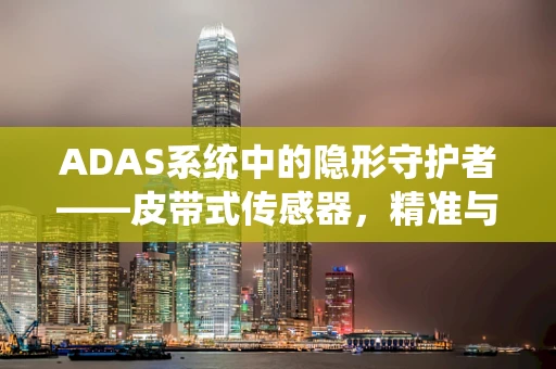 ADAS系统中的隐形守护者——皮带式传感器，精准与耐用的完美结合？