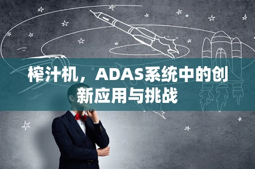 榨汁机，ADAS系统中的创新应用与挑战