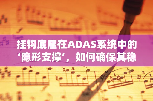 挂钩底座在ADAS系统中的‘隐形支撑’，如何确保其稳固性与安全性？