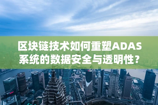 区块链技术如何重塑ADAS系统的数据安全与透明性？