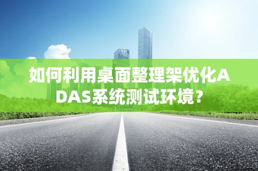 如何利用桌面整理架优化ADAS系统测试环境？