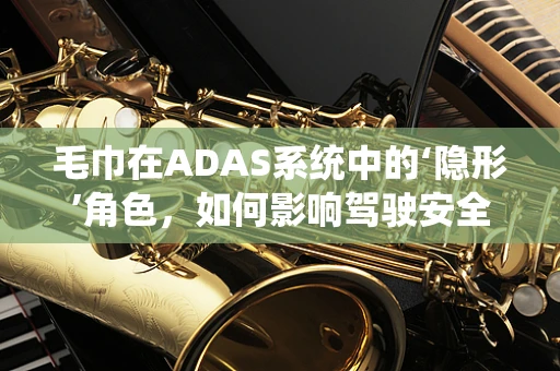毛巾在ADAS系统中的‘隐形’角色，如何影响驾驶安全？