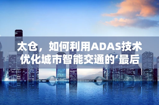 太仓，如何利用ADAS技术优化城市智能交通的‘最后一公里’？