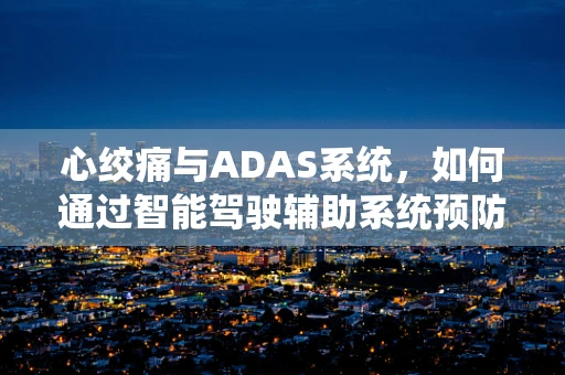 心绞痛与ADAS系统，如何通过智能驾驶辅助系统预防驾驶者健康风险？