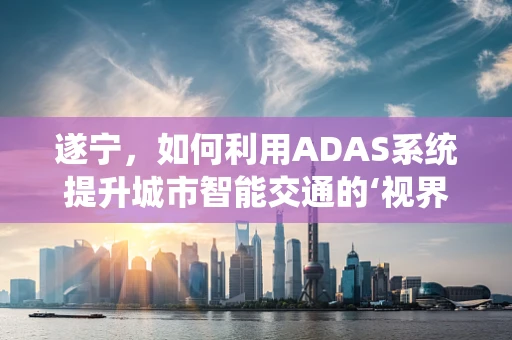 遂宁，如何利用ADAS系统提升城市智能交通的‘视界’？