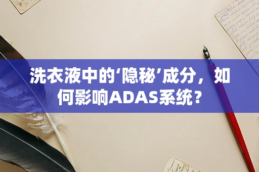 洗衣液中的‘隐秘’成分，如何影响ADAS系统？