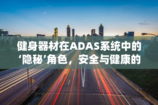 健身器材在ADAS系统中的‘隐秘’角色，安全与健康的双重护航