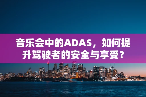 音乐会中的ADAS，如何提升驾驶者的安全与享受？