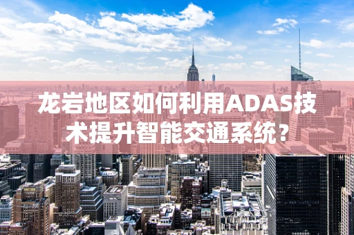 龙岩地区如何利用ADAS技术提升智能交通系统？