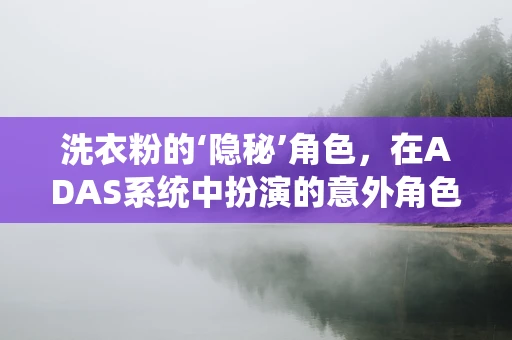 洗衣粉的‘隐秘’角色，在ADAS系统中扮演的意外角色？
