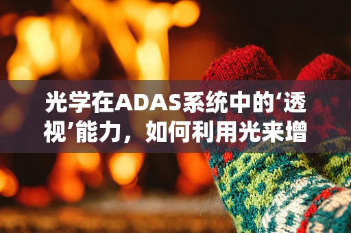 光学在ADAS系统中的‘透视’能力，如何利用光来增强驾驶安全？