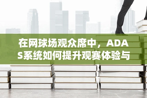 在网球场观众席中，ADAS系统如何提升观赛体验与安全？