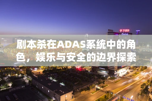剧本杀在ADAS系统中的角色，娱乐与安全的边界探索？