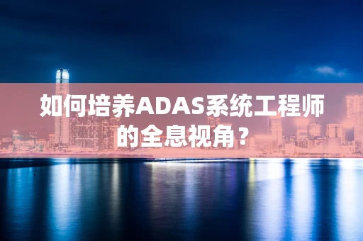 如何培养ADAS系统工程师的全息视角？