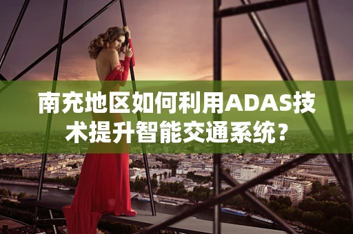 南充地区如何利用ADAS技术提升智能交通系统？