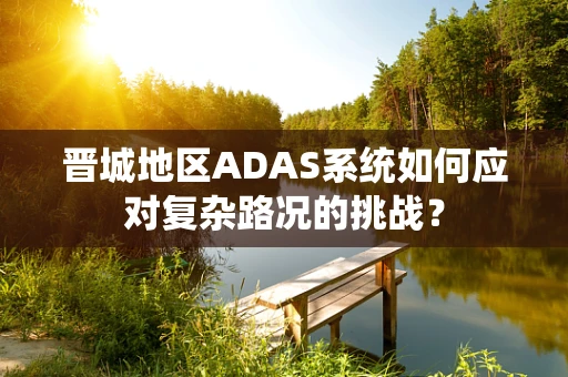 晋城地区ADAS系统如何应对复杂路况的挑战？