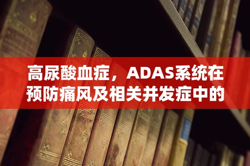 高尿酸血症，ADAS系统在预防痛风及相关并发症中的潜在作用？