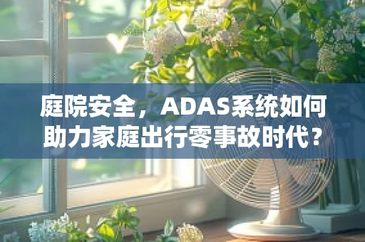 庭院安全，ADAS系统如何助力家庭出行零事故时代？