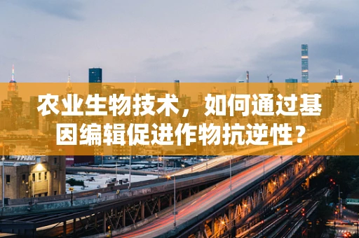农业生物技术，如何通过基因编辑促进作物抗逆性？