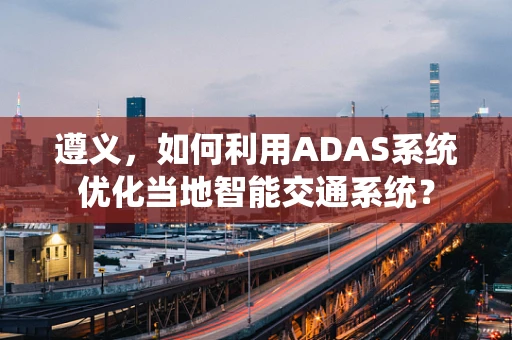 遵义，如何利用ADAS系统优化当地智能交通系统？