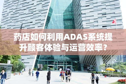 药店如何利用ADAS系统提升顾客体验与运营效率？