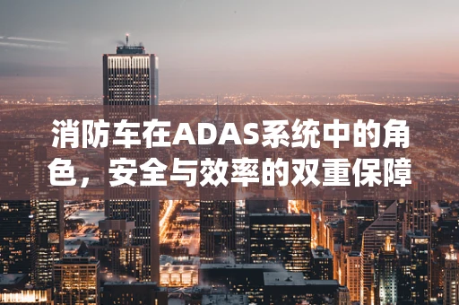 消防车在ADAS系统中的角色，安全与效率的双重保障？