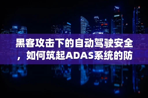 黑客攻击下的自动驾驶安全，如何筑起ADAS系统的防护墙？